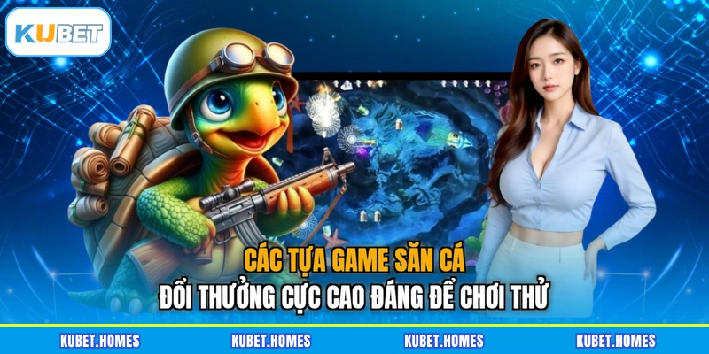 Các tựa game săn cá đổi thưởng cực cao đáng để chơi thử